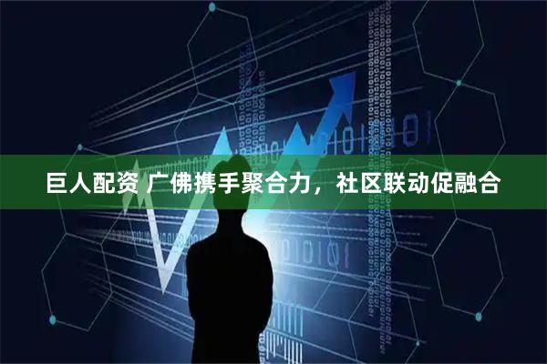 巨人配资 广佛携手聚合力，社区联动促融合